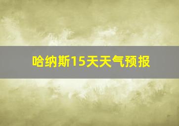 哈纳斯15天天气预报