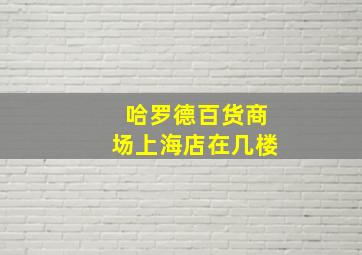 哈罗德百货商场上海店在几楼