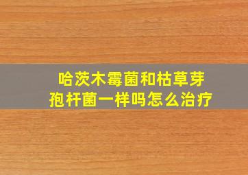 哈茨木霉菌和枯草芽孢杆菌一样吗怎么治疗