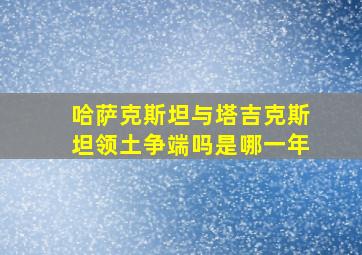 哈萨克斯坦与塔吉克斯坦领土争端吗是哪一年