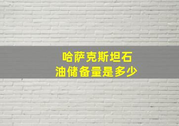 哈萨克斯坦石油储备量是多少