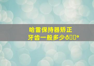 哈雷保持器矫正牙齿一般多少💰