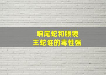 响尾蛇和眼镜王蛇谁的毒性强