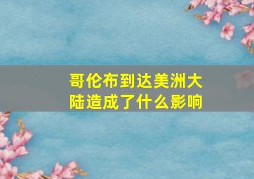 哥伦布到达美洲大陆造成了什么影响