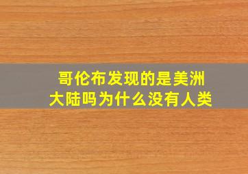 哥伦布发现的是美洲大陆吗为什么没有人类