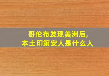 哥伦布发现美洲后,本土印第安人是什么人