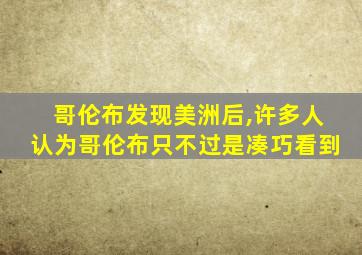 哥伦布发现美洲后,许多人认为哥伦布只不过是凑巧看到