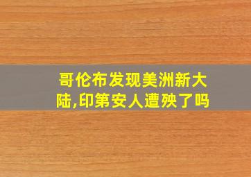 哥伦布发现美洲新大陆,印第安人遭殃了吗