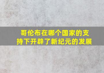 哥伦布在哪个国家的支持下开辟了新纪元的发展