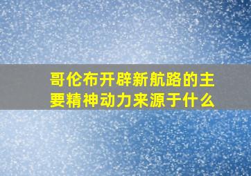 哥伦布开辟新航路的主要精神动力来源于什么