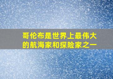 哥伦布是世界上最伟大的航海家和探险家之一