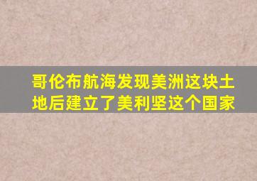 哥伦布航海发现美洲这块土地后建立了美利坚这个国家