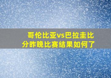 哥伦比亚vs巴拉圭比分昨晚比赛结果如何了