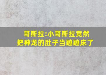 哥斯拉:小哥斯拉竟然把神龙的肚子当蹦蹦床了