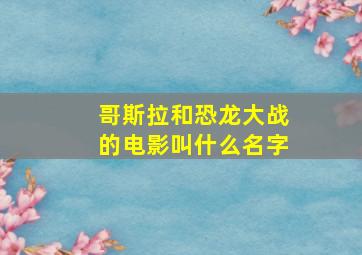 哥斯拉和恐龙大战的电影叫什么名字