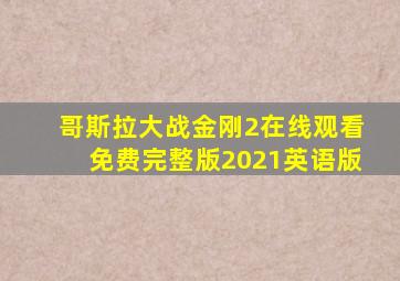 哥斯拉大战金刚2在线观看免费完整版2021英语版