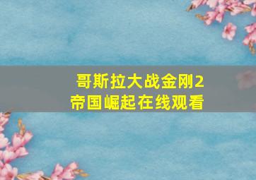 哥斯拉大战金刚2帝国崛起在线观看