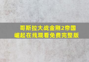 哥斯拉大战金刚2帝国崛起在线观看免费完整版