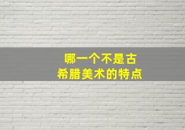 哪一个不是古希腊美术的特点