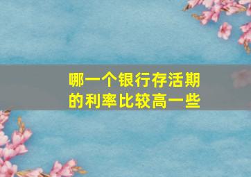 哪一个银行存活期的利率比较高一些