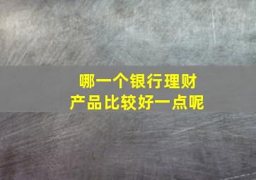 哪一个银行理财产品比较好一点呢