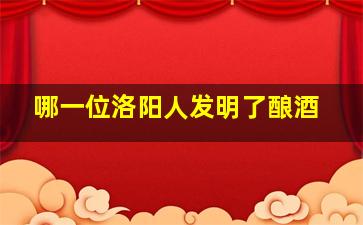 哪一位洛阳人发明了酿酒