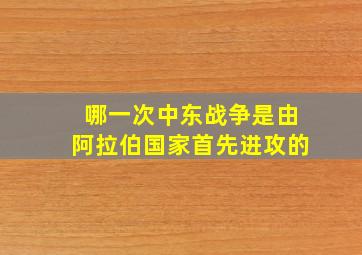 哪一次中东战争是由阿拉伯国家首先进攻的