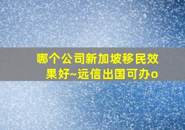 哪个公司新加坡移民效果好~远信出国可办o