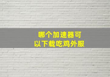 哪个加速器可以下载吃鸡外服