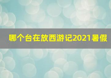 哪个台在放西游记2021暑假