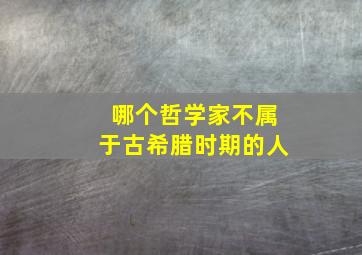 哪个哲学家不属于古希腊时期的人