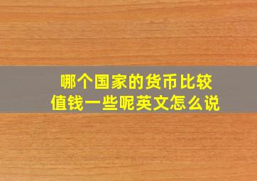 哪个国家的货币比较值钱一些呢英文怎么说