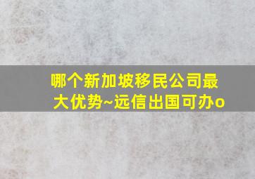 哪个新加坡移民公司最大优势~远信出国可办o