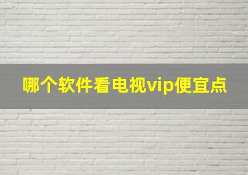 哪个软件看电视vip便宜点