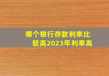 哪个银行存款利率比较高2023年利率高