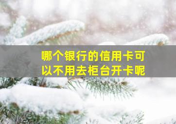 哪个银行的信用卡可以不用去柜台开卡呢