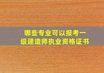 哪些专业可以报考一级建造师执业资格证书