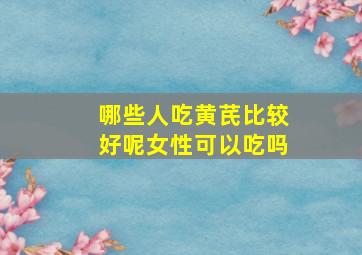 哪些人吃黄芪比较好呢女性可以吃吗