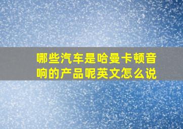 哪些汽车是哈曼卡顿音响的产品呢英文怎么说