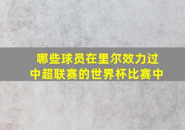 哪些球员在里尔效力过中超联赛的世界杯比赛中