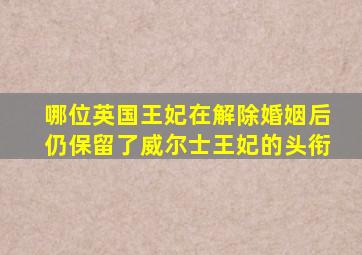 哪位英国王妃在解除婚姻后仍保留了威尔士王妃的头衔