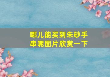 哪儿能买到朱砂手串呢图片欣赏一下