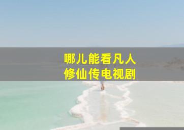 哪儿能看凡人修仙传电视剧