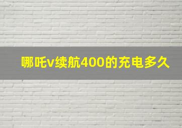 哪吒v续航400的充电多久