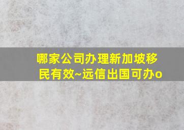 哪家公司办理新加坡移民有效~远信出国可办o