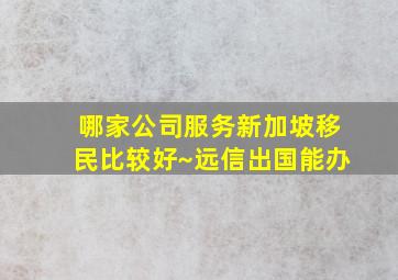 哪家公司服务新加坡移民比较好~远信出国能办