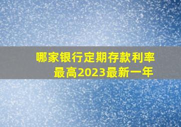 哪家银行定期存款利率最高2023最新一年