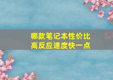 哪款笔记本性价比高反应速度快一点