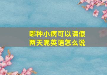 哪种小病可以请假两天呢英语怎么说