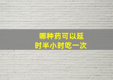 哪种药可以延时半小时吃一次